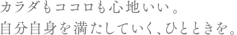 カラダもココロも心地いい。自分自身を満たしていく、ひとときを。